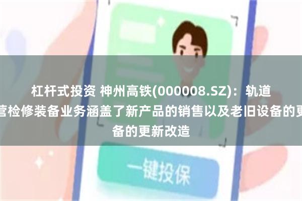 杠杆式投资 神州高铁(000008.SZ)：轨道交通运营检修装备业务涵盖了新产品的销售以及老旧设备的更新改造