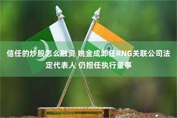 信任的炒股怎么融资 姚金成卸任RNG关联公司法定代表人 仍担任执行董事