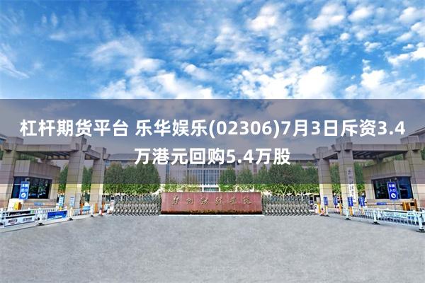 杠杆期货平台 乐华娱乐(02306)7月3日斥资3.4万港元回购5.4万股