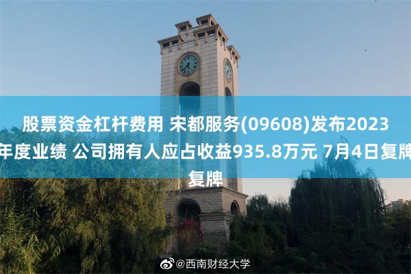 股票资金杠杆费用 宋都服务(09608)发布2023年度业绩 公司拥有人应占收益935.8万元 7月4日复牌