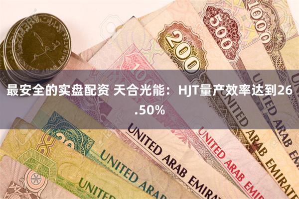 最安全的实盘配资 天合光能：HJT量产效率达到26.50%