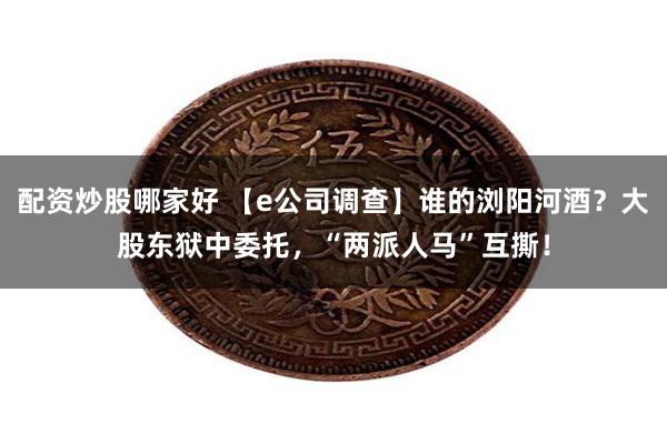 配资炒股哪家好 【e公司调查】谁的浏阳河酒？大股东狱中委托，“两派人马”互撕！