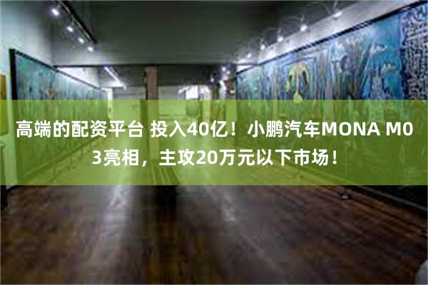 高端的配资平台 投入40亿！小鹏汽车MONA M03亮相，主攻20万元以下市场！