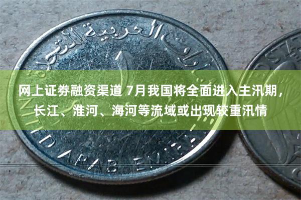 网上证劵融资渠道 7月我国将全面进入主汛期，长江、淮河、海河等流域或出现较重汛情