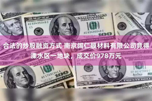 合法的炒股融资方式 南京阔仁膜材料有限公司竞得溧水区一地块，成交价978万元