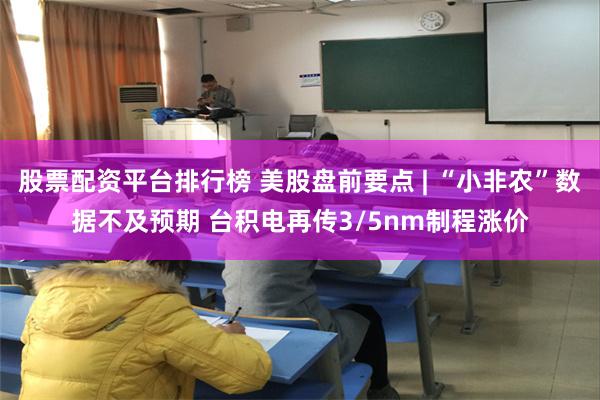 股票配资平台排行榜 美股盘前要点 | “小非农”数据不及预期 台积电再传3/5nm制程涨价