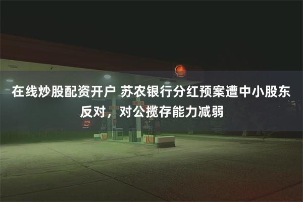 在线炒股配资开户 苏农银行分红预案遭中小股东反对，对公揽存能力减弱