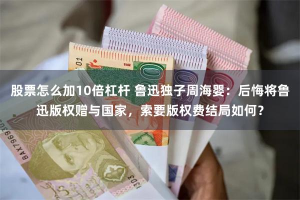 股票怎么加10倍杠杆 鲁迅独子周海婴：后悔将鲁迅版权赠与国家，索要版权费结局如何？