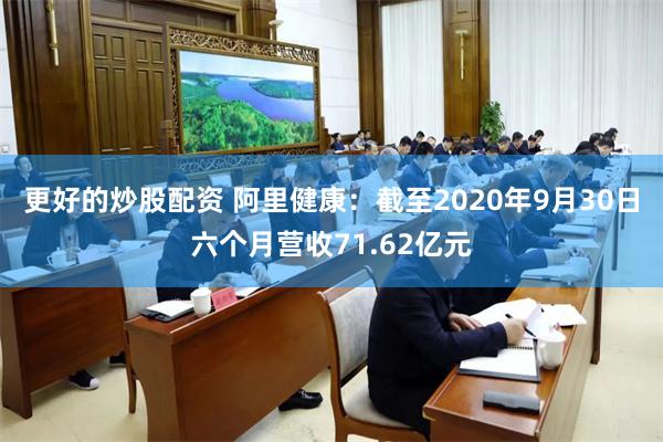 更好的炒股配资 阿里健康：截至2020年9月30日六个月营收71.62亿元