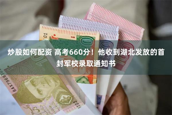 炒股如何配资 高考660分！他收到湖北发放的首封军校录取通知书