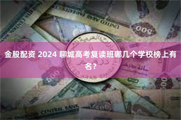 金股配资 2024 聊城高考复读班哪几个学校榜上有名？