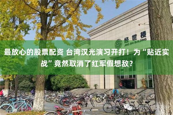 最放心的股票配资 台湾汉光演习开打！为“贴近实战”竟然取消了红军假想敌？