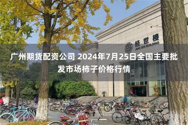 广州期货配资公司 2024年7月25日全国主要批发市场柿子价格行情