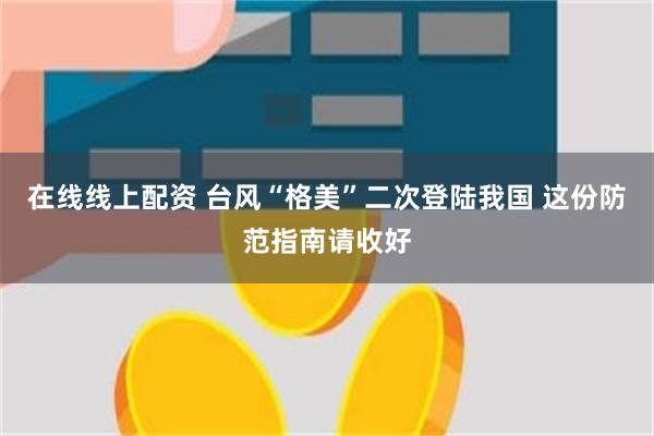 在线线上配资 台风“格美”二次登陆我国 这份防范指南请收好