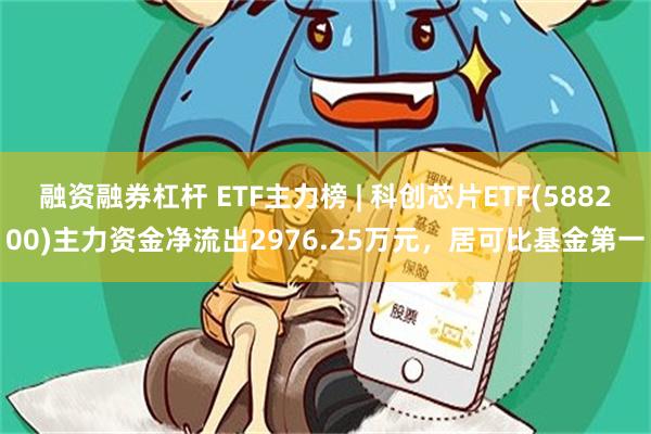 融资融券杠杆 ETF主力榜 | 科创芯片ETF(588200)主力资金净流出2976.25万元，居可比基金第一