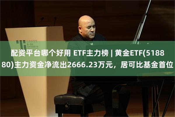 配资平台哪个好用 ETF主力榜 | 黄金ETF(518880)主力资金净流出2666.23万元，居可比基金首位