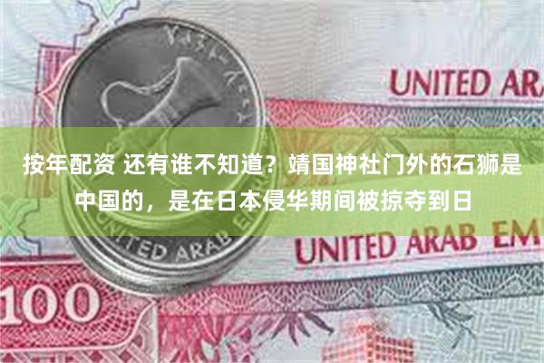 按年配资 还有谁不知道？靖国神社门外的石狮是中国的，是在日本侵华期间被掠夺到日