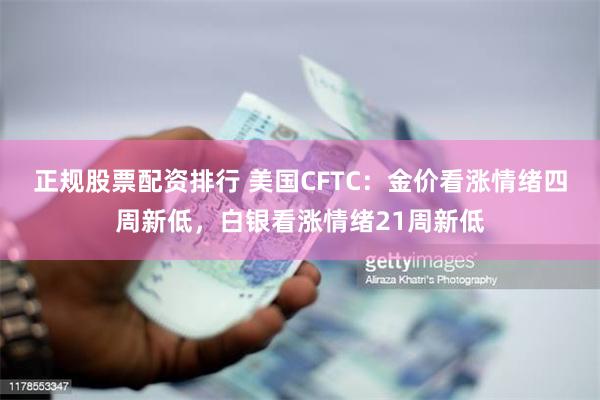 正规股票配资排行 美国CFTC：金价看涨情绪四周新低，白银看涨情绪21周新低