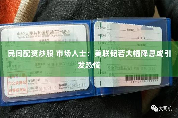 民间配资炒股 市场人士：美联储若大幅降息或引发恐慌