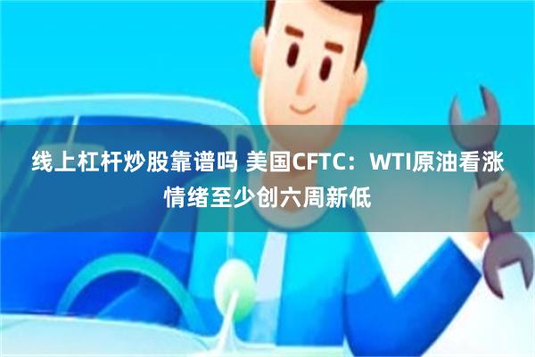 线上杠杆炒股靠谱吗 美国CFTC：WTI原油看涨情绪至少创六周新低