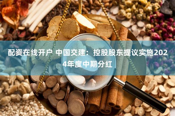 配资在线开户 中国交建：控股股东提议实施2024年度中期分红