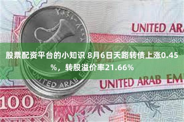 股票配资平台的小知识 8月6日天路转债上涨0.45%，转股溢价率21.66%