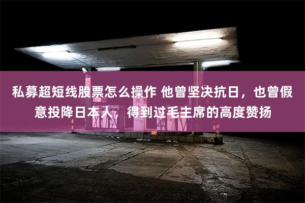 私募超短线股票怎么操作 他曾坚决抗日，也曾假意投降日本人，得到过毛主席的高度赞扬