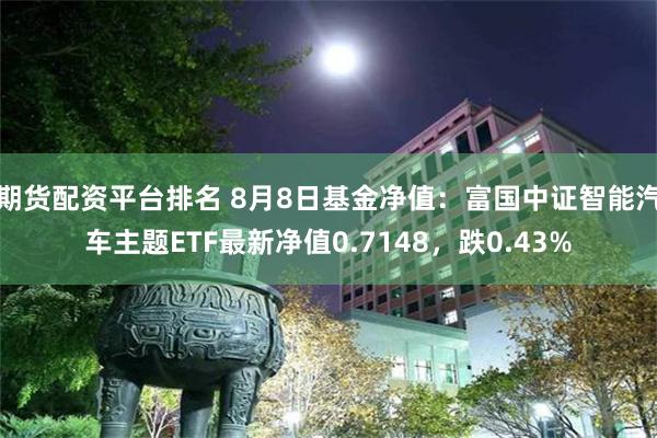 期货配资平台排名 8月8日基金净值：富国中证智能汽车主题ETF最新净值0.7148，跌0.43%