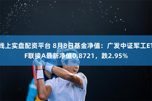 线上实盘配资平台 8月8日基金净值：广发中证军工ETF联接A最新净值0.8721，跌2.95%