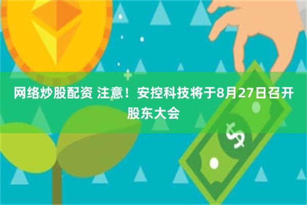 网络炒股配资 注意！安控科技将于8月27日召开股东大会