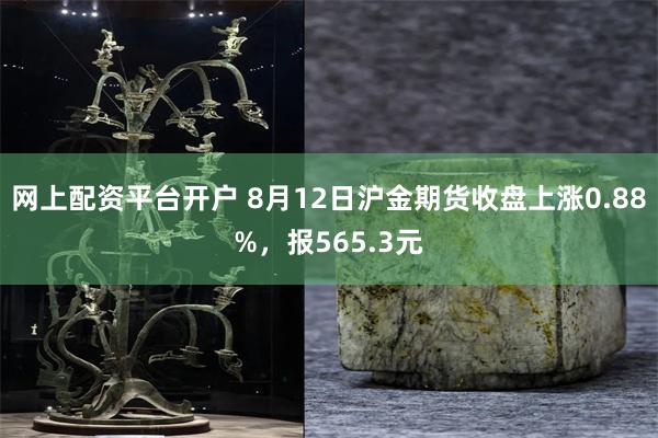 网上配资平台开户 8月12日沪金期货收盘上涨0.88%，报565.3元