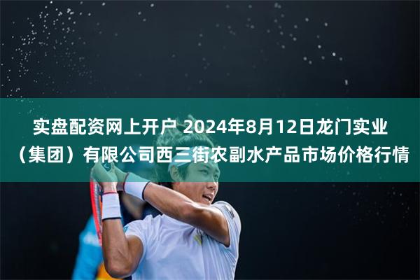 实盘配资网上开户 2024年8月12日龙门实业（集团）有限公司西三街农副水产品市场价格行情