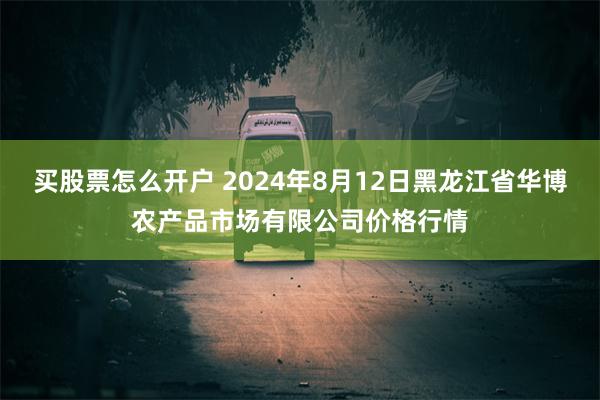 买股票怎么开户 2024年8月12日黑龙江省华博农产品市场有限公司价格行情