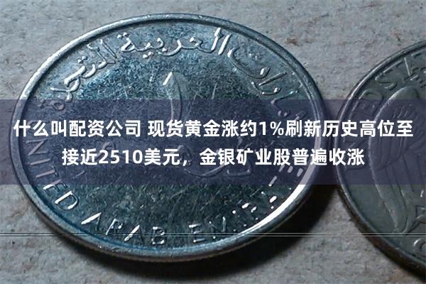 什么叫配资公司 现货黄金涨约1%刷新历史高位至接近2510美元，金银矿业股普遍收涨