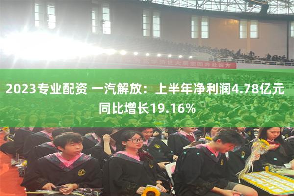 2023专业配资 一汽解放：上半年净利润4.78亿元 同比增长19.16%