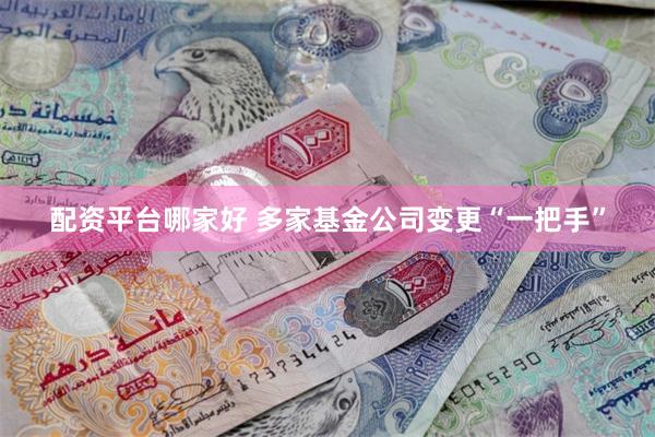 配资平台哪家好 多家基金公司变更“一把手”