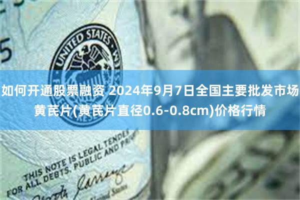 如何开通股票融资 2024年9月7日全国主要批发市场黄芪片(黄芪片直径0.6-0.8cm)价格行情