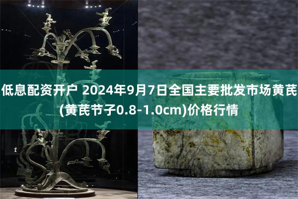 低息配资开户 2024年9月7日全国主要批发市场黄芪(黄芪节子0.8-1.0cm)价格行情