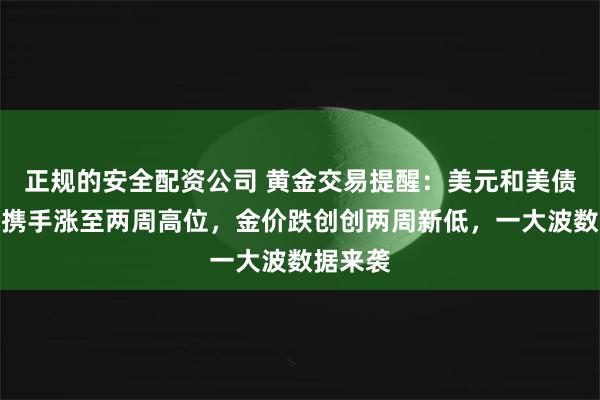 正规的安全配资公司 黄金交易提醒：美元和美债收益率携手涨至两周高位，金价跌创创两周新低，一大波数据来袭