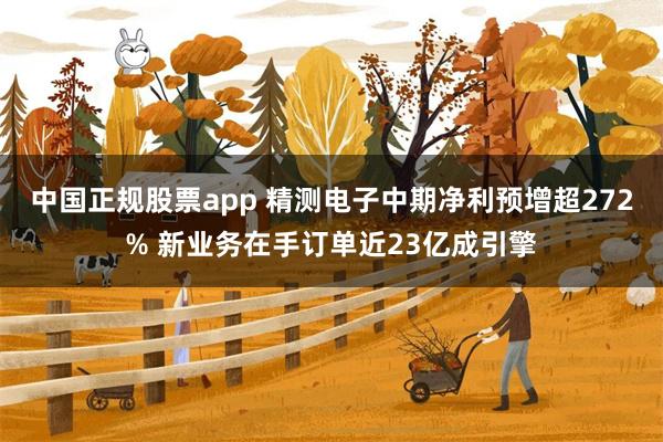 中国正规股票app 精测电子中期净利预增超272% 新业务在手订单近23亿成引擎