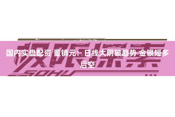 国内实盘配资 董镇元：日线大阴破趋势 金银短多后空