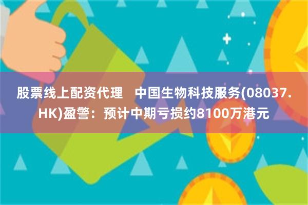 股票线上配资代理   中国生物科技服务(08037.HK)盈警：预计中期亏损约8100万港元