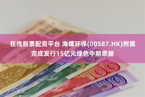 在线股票配资平台 海螺环保(00587.HK)附属完成发行15亿元绿色中期票据