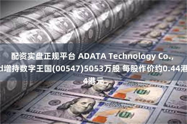 配资实盘正规平台 ADATA Technology Co., Ltd增持数字王国(00547)5053万股 每股作价约0.44港元