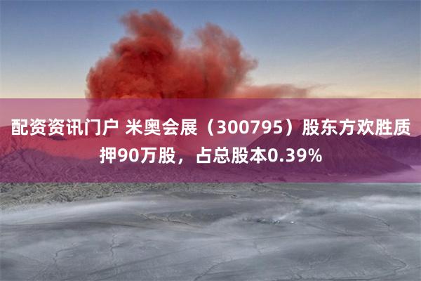 配资资讯门户 米奥会展（300795）股东方欢胜质押90万股，占总股本0.39%