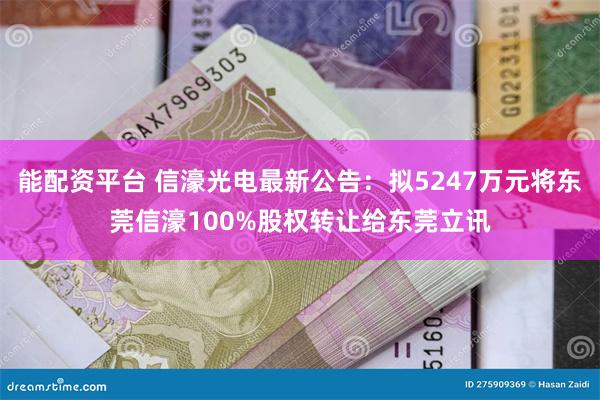 能配资平台 信濠光电最新公告：拟5247万元将东莞信濠100%股权转让给东莞立讯