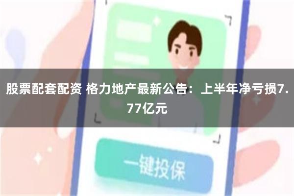 股票配套配资 格力地产最新公告：上半年净亏损7.77亿元