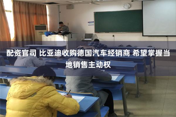 配资官司 比亚迪收购德国汽车经销商 希望掌握当地销售主动权