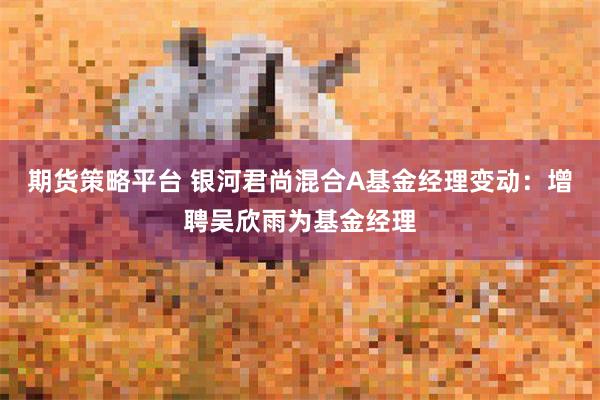 期货策略平台 银河君尚混合A基金经理变动：增聘吴欣雨为基金经理