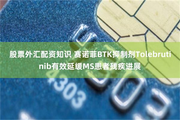 股票外汇配资知识 赛诺菲BTK抑制剂Tolebrutinib有效延缓MS患者残疾进展